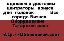 сделаем и доставим центраторы (конуса) для  головок Krones - Все города Бизнес » Оборудование   . Татарстан респ.